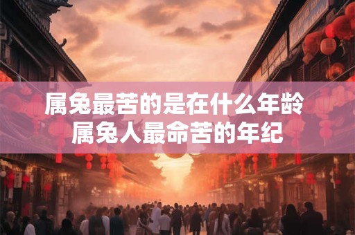 属兔最苦的是在什么年龄 属兔人最命苦的年纪