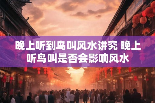 晚上听到鸟叫风水讲究 晚上听鸟叫是否会影响风水