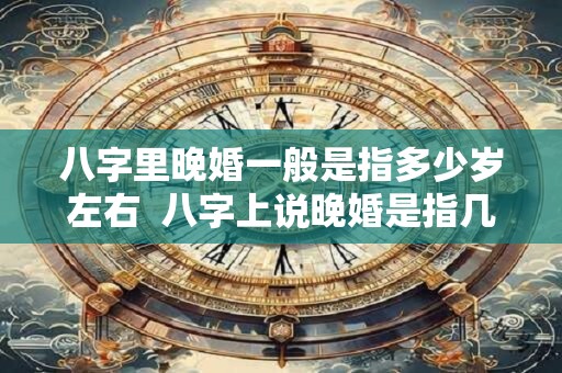 八字里晚婚一般是指多少岁左右  八字上说晚婚是指几岁