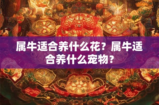 属牛适合养什么花？属牛适合养什么宠物？