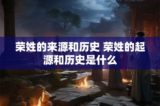 荣姓的来源和历史 荣姓的起源和历史是什么
