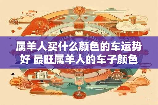 属羊人买什么颜色的车运势好 最旺属羊人的车子颜色