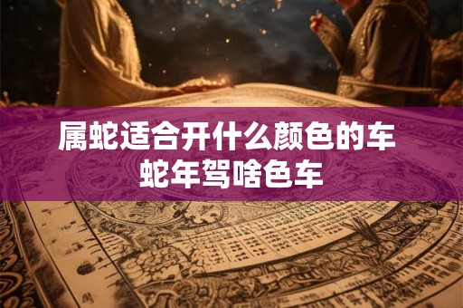 属蛇适合开什么颜色的车 蛇年驾啥色车