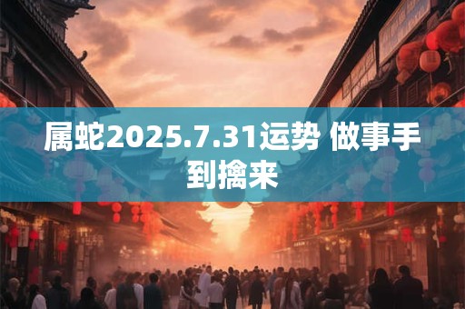 属蛇2025.7.31运势 做事手到擒来