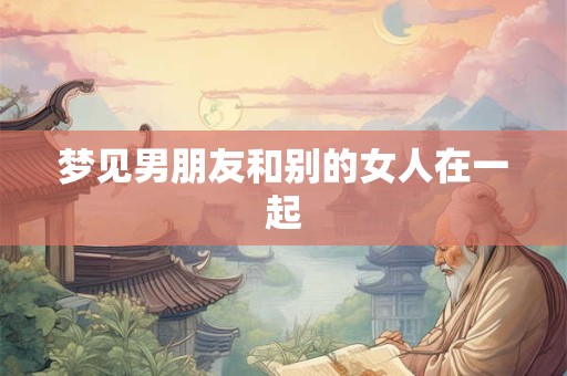 梦见男朋友和别的女人在一起