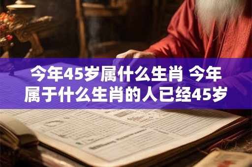 今年45岁属什么生肖 今年属于什么生肖的人已经45岁了