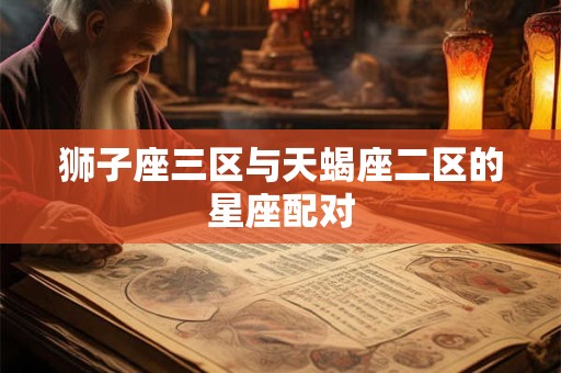 狮子座三区与天蝎座二区的星座配对