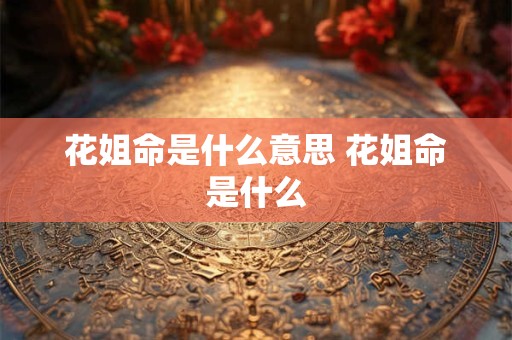花姐命是什么意思 花姐命是什么 花姐命是什么意思 花姐命是什么