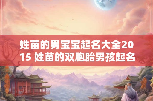 姓苗的男宝宝起名大全2015 姓苗的双胞胎男孩起名字洋气