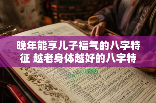 晚年能享儿子福气的八字特征 越老身体越好的八字特征
