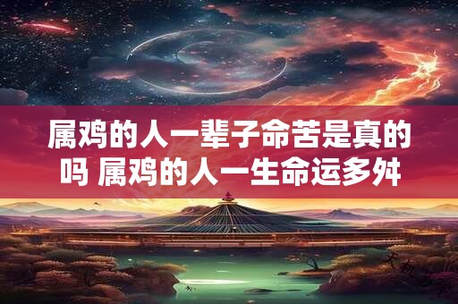 属鸡的人一辈子命苦是真的吗 属鸡的人一生命运多舛