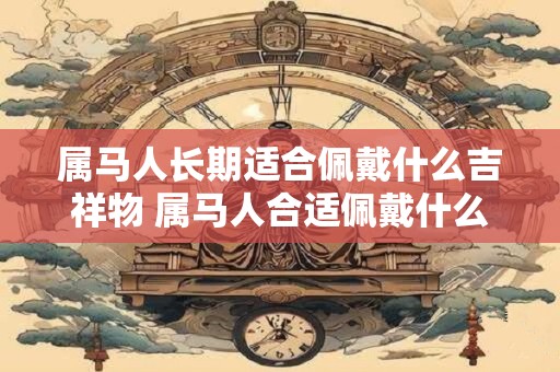 属马人长期适合佩戴什么吉祥物 属马人合适佩戴什么吉祥物