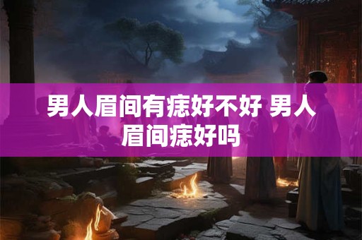 男人眉间有痣好不好 男人眉间痣好吗