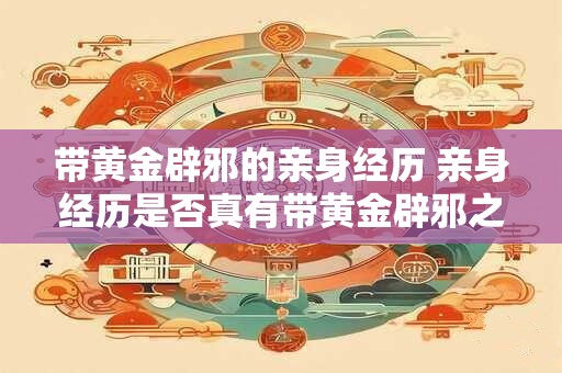 带黄金辟邪的亲身经历 亲身经历是否真有带黄金辟邪之力