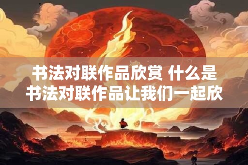 书法对联作品欣赏 什么是书法对联作品让我们一起欣赏 书法对联作品欣赏 什么是书法对联作品让我们一起欣赏
