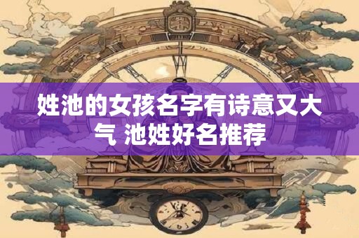 姓池的女孩名字有诗意又大气 池姓好名推荐