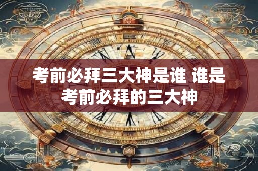 考前必拜三大神是谁 谁是考前必拜的三大神