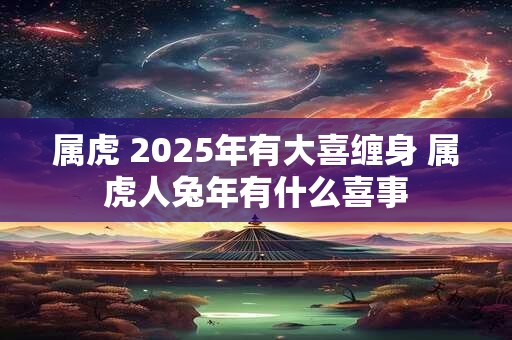 属虎 2025年有大喜缠身 属虎人兔年有什么喜事