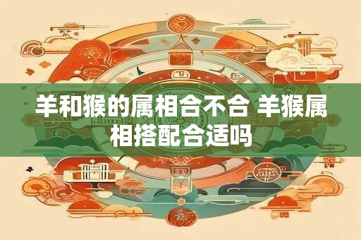 羊和猴的属相合不合 羊猴属相搭配合适吗