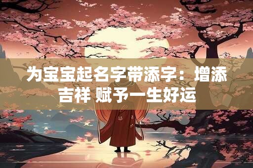 为宝宝起名字带添字：增添吉祥 赋予一生好运