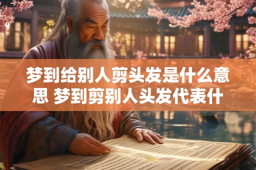 梦到给别人剪头发是什么意思 梦到剪别人头发代表什么