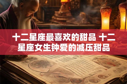十二星座最喜欢的甜品 十二星座女生钟爱的减压甜品