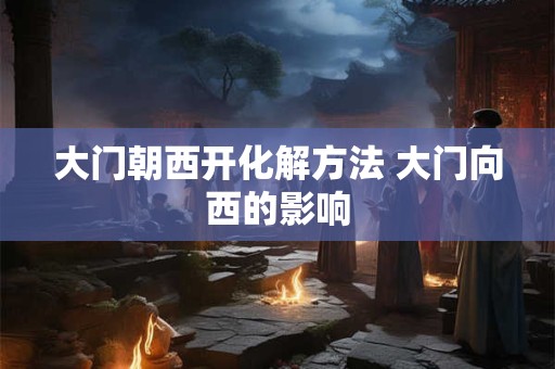 大门朝西开化解方法 大门向西的影响