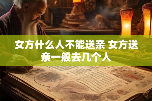 女方什么人不能送亲 女方送亲一般去几个人