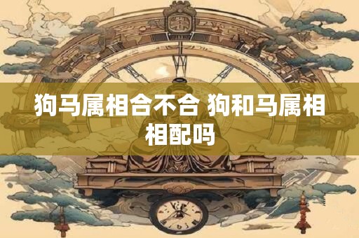 狗马属相合不合 狗和马属相相配吗