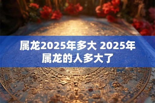 属龙2026年多大 2026年属龙的人多大了