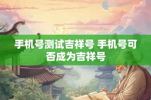 手机号测试吉祥号 手机号可否成为吉祥号