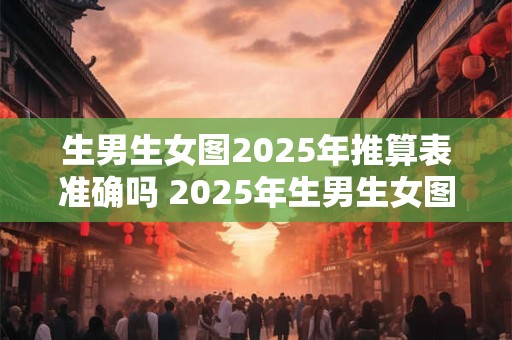 生男生女图2025年推算表准确吗 2025年生男生女图可信吗