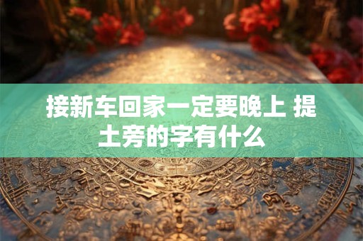 接新车回家一定要晚上 提土旁的字有什么