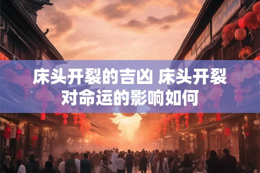 床头开裂的吉凶 床头开裂对命运的影响如何