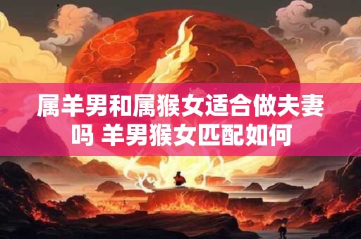 属羊男和属猴女适合做夫妻吗 羊男猴女匹配如何 属羊男和属猴女适合做夫妻吗 羊男猴女匹配如何