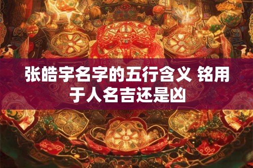 张皓宇名字的五行含义 铭用于人名吉还是凶