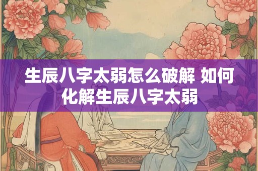生辰八字太弱怎么破解 如何化解生辰八字太弱 生辰八字太弱怎么破解 如何化解生辰八字太弱