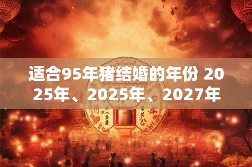 适合95年猪结婚的年份 2025年、2025年、2027年