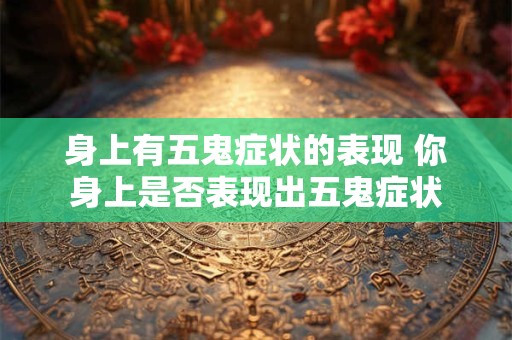 身上有五鬼症状的表现 你身上是否表现出五鬼症状