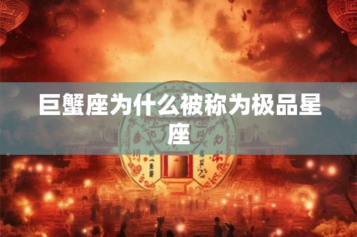 巨蟹座为什么被称为极品星座 巨蟹座为什么被称为极品星座