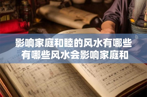 影响家庭和睦的风水有哪些 有哪些风水会影响家庭和睦