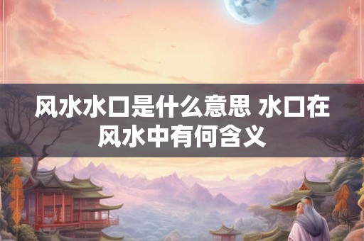 风水水口是什么意思 水口在风水中有何含义