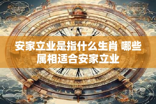 安家立业是指什么生肖 哪些属相适合安家立业
