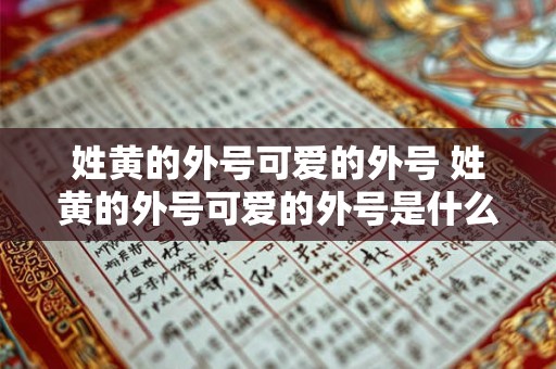 姓黄的外号可爱的外号 姓黄的外号可爱的外号是什么 姓黄的外号可爱的外号 姓黄的外号可爱的外号是什么