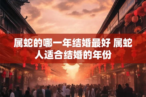 属蛇的哪一年结婚最好 属蛇人适合结婚的年份