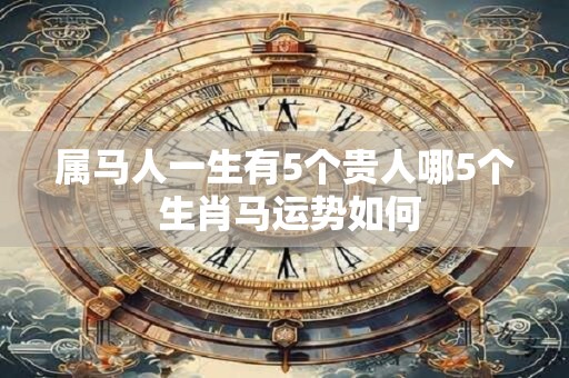 属马人一生有5个贵人哪5个 生肖马运势如何