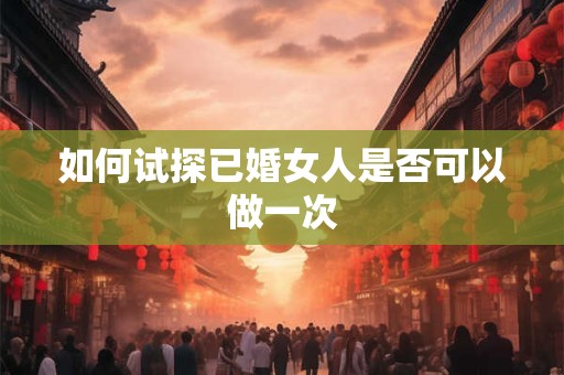 如何试探已婚女人是否可以做一次