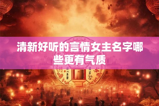 清新好听的言情女主名字哪些更有气质 清新好听的言情女主名字哪些更有气质