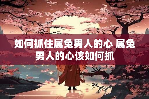 如何抓住属兔男人的心 属兔男人的心该如何抓