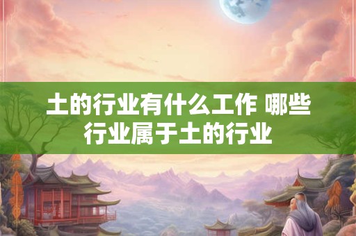土的行业有什么工作 哪些行业属于土的行业